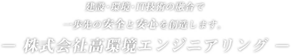 建設・環境・IT技術の融合で 一歩先の安全と安心を創造します。