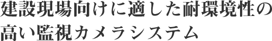 建設現場向けに適した耐環境性の高い監視カメラシステム