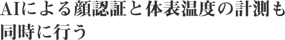 AIによる顔認証と体表温度の計測も同時に行う