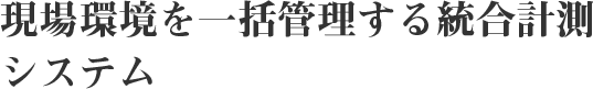 現場環境を一括管理する統合計測システム