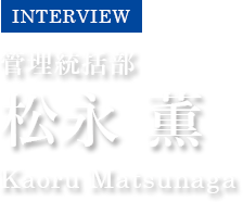 INTERVIEW　管理統括部　松永 薫　Kaoru Matsunaga